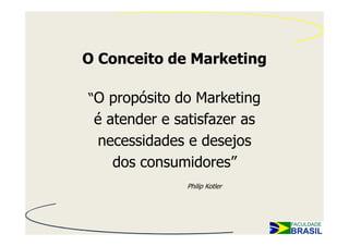 O Conceito de Marketing

“O propósito do Marketing
 é atender e satisfazer as
 necessidades e desejos
    dos consumidores”
               Philip Kotler
 