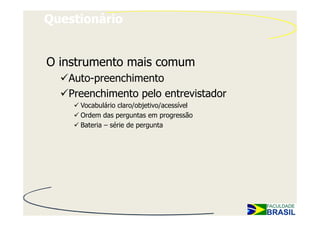 Questionário


O instrumento mais comum
   Auto-preenchimento
   Preenchimento pelo entrevistador
     Vocabulário claro/objetivo/acessível
     Ordem das perguntas em progressão
     Bateria – série de pergunta
 