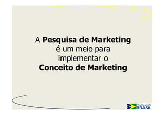 A Pesquisa de Marketing
     é um meio para
      implementar o
 Conceito de Marketing
 