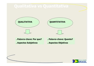 Qualitativa vs Quantitativa
 Quantitativa = Quer saber          Qualitativa = Quer saber Por quê...?
         quanto...?
•...