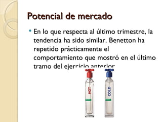 Potencial de mercado
   En lo que respecta al último trimestre, la
    tendencia ha sido similar. Benetton ha
    repetido prácticamente el
    comportamiento que mostró en el último
    tramo del ejercicio anterior.
 