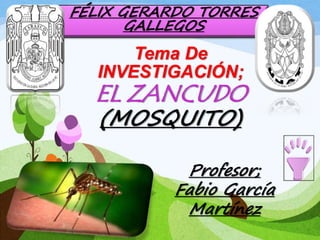 FÉLIX GERARDO TORRES
GALLEGOS
Tema De
INVESTIGACIÓN;
EL ZANCUDO
(MOSQUITO)
Profesor;
Fabio García
Martínez
 