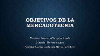 OBJETIVOS DE LA
MERCADOTECNIA
Maestro: Leonardo Vázquez Rueda
Materia: Mercadotecnia
Alumna: García Gastelum Maria Berzabeth
 