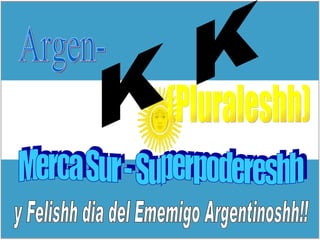 Argen- K K (Pluraleshh) Merca Sur - Superpodereshh y Felishh dia del Ememigo Argentinoshh!! 