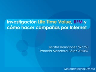 Investigación  Life Time Value ,  RFM  y cómo hacer campañas por Internet Beatriz Hernández 597750 Pamela Mendoza Pérez 902087 Mercadotecnia Directa 