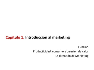 Capítulo 1. Introducción al marketing

                                                 Función
               Productividad, consumo y creación de valor
                                La dirección de Marketing
 