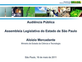 Ministério da
                                                   Ciência e Tecnologia




                Audiência Pública

Assembleia Legislativa do Estado de São Paulo

               Aloizio Mercadante
          Ministro de Estado da Ciência e Tecnologia




              São Paulo, 16 de maio de 2011
 