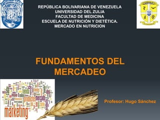 FUNDAMENTOS DEL
MERCADEO
REPÚBLICA BOLIVARIANA DE VENEZUELA
UNIVERSIDAD DEL ZULIA
FACULTAD DE MEDICINA
ESCUELA DE NUTRICIÓN Y DIETÉTICA.
MERCADO EN NUTRICION
Profesor: Hugo Sánchez
 