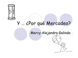 Mercy Alejandra Galindo
Y … ¿Por qué Mercadeo?
 