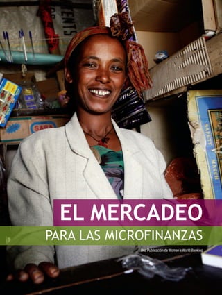 EL MERCADEO
PARA LAS MICROFINANZAS
             Una Publicación de Women´s World Banking
 