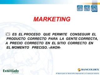 MARKETING ES  EL PROCESO  QUE  PERMITE  CONSEGUIR  EL PRODUCTO  CORRECTO  PARA  LA  GENTE CORRECTA,  A  PRECIO  CORRECTO  EN  EL SITIO  CORRECTO  EN  EL MOMENTO  PRECISO. -ANON- 