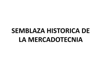 SEMBLAZA HISTORICA DE
  LA MERCADOTECNIA
 