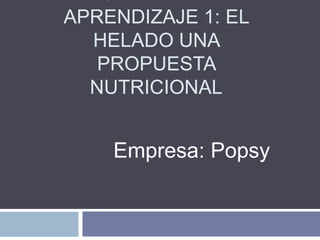 APRENDIZAJE 1: EL
HELADO UNA
PROPUESTA
NUTRICIONAL

Empresa: Popsy

 