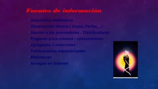 •Directorios telefónicos
•Observación directa ( Viajes, Ferias,...)
•Sondee a los proveedores / Distribuidores
•Pregunte a los clientes / consumidores
•Agregados Comerciales
•Publicaciones especializadas
•Bibliotecas
•Navegue en Internet
Fuentes de información
 