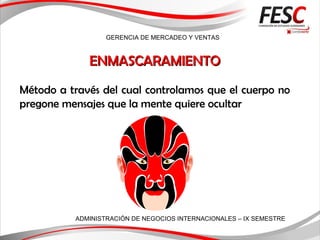 GERENCIA DE MERCADEO Y VENTAS
ADMINISTRACIÓN DE NEGOCIOS INTERNACIONALES – IX SEMESTRE
ENMASCARAMIENTOENMASCARAMIENTO
Método a través del cual controlamos que el cuerpo no
pregone mensajes que la mente quiere ocultar
 