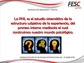 GERENCIA DE MERCADEO Y VENTAS
ADMINISTRACIÓN DE NEGOCIOS INTERNACIONALES – IX SEMESTRE
La PNL es el estudio sistemático de laLa PNL es el estudio sistemático de la
estructura subjetiva de la experiencia, delestructura subjetiva de la experiencia, del
proceso interno mediante el cualproceso interno mediante el cual
construimos nuestro mundo psicológico.construimos nuestro mundo psicológico.
 