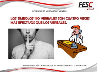 GERENCIA DE MERCADEO Y VENTAS
ADMINISTRACIÓN DE NEGOCIOS INTERNACIONALES – IX SEMESTRE
LOS SÍMBOLOS NO VERBALESLOS SÍMBOLOS NO VERBALES SON CUATRO VECESSON CUATRO VECES
MÁS EFECTIVOS QUE LOS VERBALES.MÁS EFECTIVOS QUE LOS VERBALES.
 