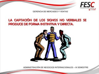 GERENCIA DE MERCADEO Y VENTAS
ADMINISTRACIÓN DE NEGOCIOS INTERNACIONALES – IX SEMESTRE
LA CAPTACIÓN DE LOS SIGNOS NO VERBALES SELA CAPTACIÓN DE LOS SIGNOS NO VERBALES SE
PRODUCE DE FORMA INSTINTIVA Y DIRECTA.PRODUCE DE FORMA INSTINTIVA Y DIRECTA.
 