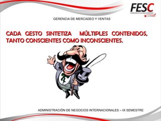 GERENCIA DE MERCADEO Y VENTAS
ADMINISTRACIÓN DE NEGOCIOS INTERNACIONALES – IX SEMESTRE
CADA GESTO SINTETIZA MÚLTIPLES CONTENIDOS,CADA GESTO SINTETIZA MÚLTIPLES CONTENIDOS,
TANTO CONSCIENTES COMO INCONSCIENTES.TANTO CONSCIENTES COMO INCONSCIENTES.
 