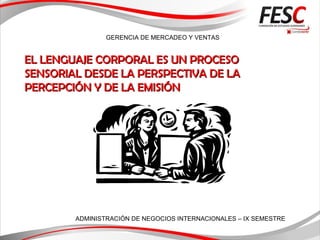 GERENCIA DE MERCADEO Y VENTAS
ADMINISTRACIÓN DE NEGOCIOS INTERNACIONALES – IX SEMESTRE
EL LENGUAJE CORPORAL ES UN PROCESOEL LENGUAJE CORPORAL ES UN PROCESO
SENSORIAL DESDE LA PERSPECTIVA DE LASENSORIAL DESDE LA PERSPECTIVA DE LA
PERCEPCIÓN Y DE LA EMISIÓNPERCEPCIÓN Y DE LA EMISIÓN
 