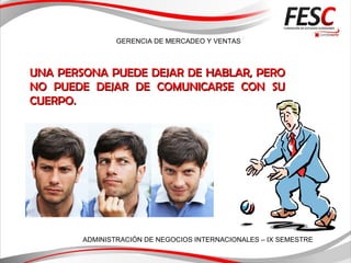 GERENCIA DE MERCADEO Y VENTAS
ADMINISTRACIÓN DE NEGOCIOS INTERNACIONALES – IX SEMESTRE
UNA PERSONA PUEDE DEJAR DE HABLAR, PEROUNA PERSONA PUEDE DEJAR DE HABLAR, PERO
NO PUEDE DEJAR DE COMUNICARSE CON SUNO PUEDE DEJAR DE COMUNICARSE CON SU
CUERPO.CUERPO.
 