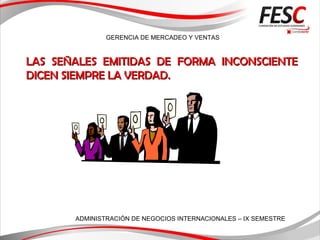 GERENCIA DE MERCADEO Y VENTAS
ADMINISTRACIÓN DE NEGOCIOS INTERNACIONALES – IX SEMESTRE
LAS SEÑALES EMITIDAS DELAS SEÑALES EMITIDAS DE FORMA INCONSCIENTEFORMA INCONSCIENTE
DICEN SIEMPRE LA VERDADDICEN SIEMPRE LA VERDAD..
 