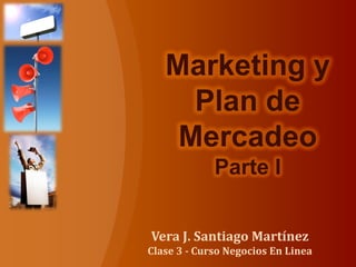 Vera J. Santiago Martínez
Clase 3 - Curso Negocios En Linea
Marketing y
Plan de
Mercadeo
Parte I
 