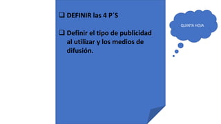  DEFINIR las 4 P´S
 Definir el tipo de publicidad
al utilizar y los medios de
difusión.
QUINTA HOJA
 