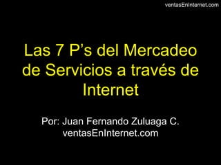 Las 7 P’s del Mercadeo de Servicios a través de Internet Por: Juan Fernando Zuluaga C. ventasEnInternet.com 