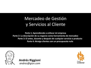 Andrés	
  Riggioni	
  
andres@gizn.com
Mercadeo	
  de	
  Gestión	
  
y	
  Servicios	
  al	
  Cliente	
  
Parte	
  1:	
  Ap...