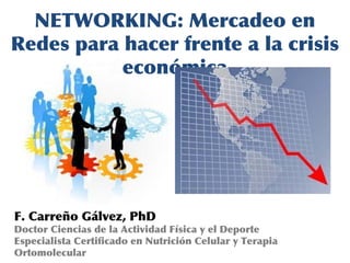 NETWORKING: Mercadeo en
Redes para hacer frente a la crisis
económica

F. Carreño Gálvez, PhD

Doctor Ciencias de la Actividad Física y el Deporte
Especialista Certificado en Nutrición Celular y Terapia
Ortomolecular

 