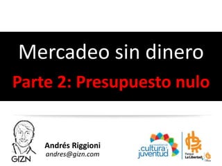 Andrés Riggioni
andres@gizn.com
Mercadeo sin dinero
Parte 2: Presupuesto nulo
 