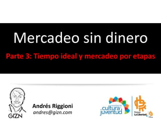 Andrés Riggioni
andres@gizn.com
Mercadeo sin dinero
Parte 3: Tiempo ideal y mercadeo por etapas
 