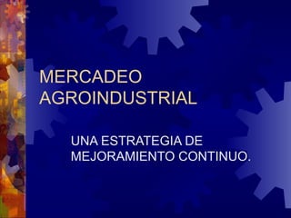 MERCADEO
AGROINDUSTRIAL

  UNA ESTRATEGIA DE
  MEJORAMIENTO CONTINUO.
 
