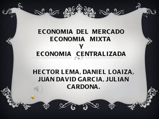   ECONOMIA  DEL  MERCADO ECONOMIA  MIXTA  Y ECONOMIA  CENTRALIZADA HECTOR LEMA, DANIEL LOAIZA, JUAN DAVID GARCIA, JULIAN CARDONA. 