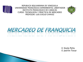 REPUBLICA BOLIVARIANA DE VENEZUELA
UNIVERSIDAD PEDAGÒGICA EXPERIMENTAL LIBERTADOR
INSTITUTO PEDAGOGICO DE CARACAS
CURSO: TECNOLOGÌA Y PRÀCTICA DE MERCADEO
PROFESOR: LUIS EVELIO CHAVEZ
 Keyla Peña
 Joerlin Tovar
 