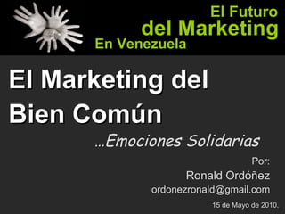 El Marketing del Bien Común  … Emociones Solidarias Por: Ronald Ordóñez [email_address] 15 de Mayo de 2010. El Futuro del Marketing En Venezuela 