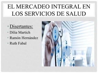 EL MERCADEO INTEGRAL EN
LOS SERVICIOS DE SALUD
•Disertantes:
• Dilia Martich
• Ramón Hernández
• Ruth Fabal
 
