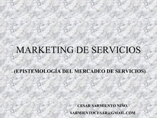 MARKETING DE SERVICIOS

(EPISTEMOLOGÍA DEL MERCADEO DE SERVICIOS)




                   CESAR SARMIENTO NIÑO.
                 SARMIENTOCESAR@GMAIL.COM
 