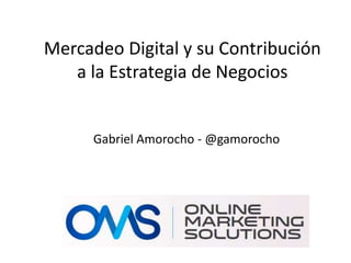Mercadeo Digital y su Contribución
a la Estrategia de Negocios
Gabriel Amorocho - @gamorocho
 