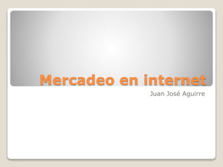 Mercadeo en internet
Juan José Aguirre
 