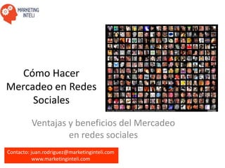 Contacto: juan.rodriguez@marketinginteli.com
www.marketinginteli.com
Cómo Hacer
Mercadeo en Redes
Sociales
Ventajas y beneficios del Mercadeo
en redes sociales
 