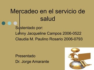 Mercadeo en el servicio de
         salud
 Sustentado por:
 Lenny Jacqueline Campos 2006-0522
 Claudia M. Paulino Rosario 2006-0793



 Presentado
 Dr. Jorge Amarante
 