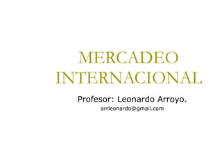 MERCADEO INTERNACIONAL Profesor: Leonardo Arroyo. [email_address] 