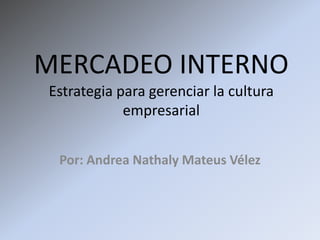 MERCADEO INTERNO
Estrategia para gerenciar la cultura
            empresarial


 Por: Andrea Nathaly Mateus Vélez
 