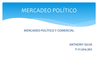 MERCADEO POLÍTICO Y COMERCIAL
ANTHONY SILVA
V-21.504.362
MERCADEO POLÍTICO
 