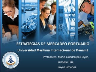 Profesores: María Guadalupe Reyes,
Gisselle Paz,
Joyce Jiménez.
ESTRATÉGIAS DE MERCADEO PORTUARIO
Universidad Marítima Internacional de Panamá
 