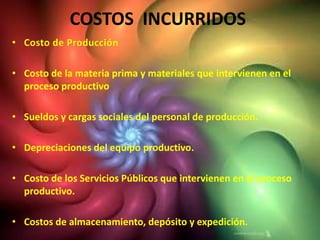 COSTOS INCURRIDOS

• Costo de la materia prima y materiales que intervienen en el
  proceso productivo

• Sueldos y cargas sociales del personal de producción.

• Depreciaciones del equipo productivo.

• Costo de los Servicios Públicos que intervienen en el proceso
  productivo.

• Costos de almacenamiento, depósito y expedición.
 