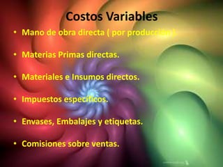 Costos Variables
• Mano de obra directa ( por producción ).

• Materias Primas directas.

• Materiales e Insumos directos.

• Impuestos específicos.

• Envases, Embalajes y etiquetas.

• Comisiones sobre ventas.
 