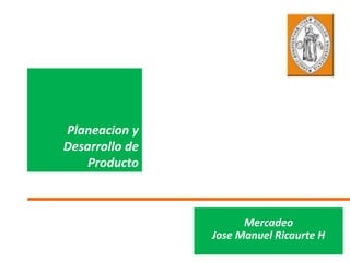 Planeacion y
Desarrollo de
Producto
Mercadeo
Jose Manuel Ricaurte H
 